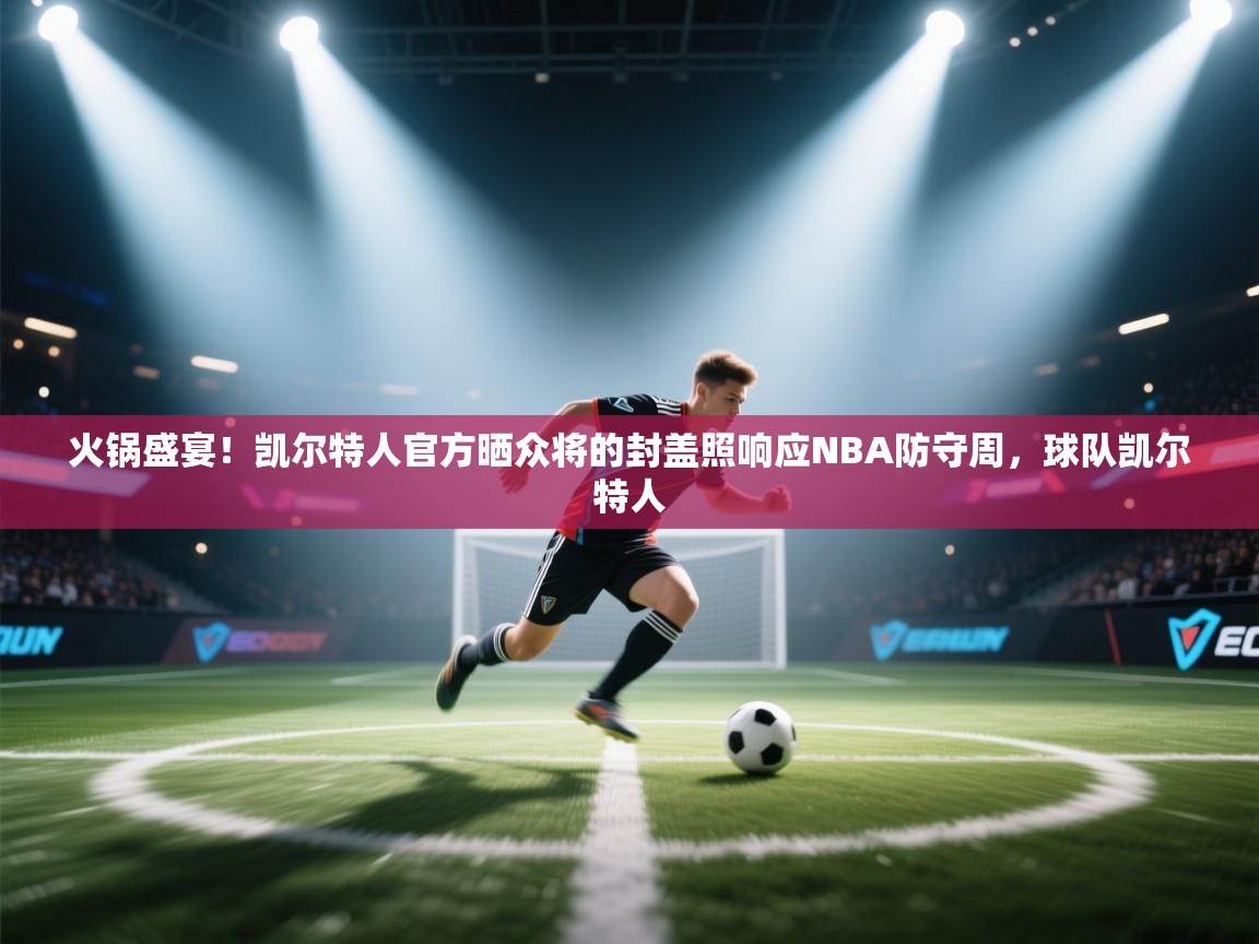 火锅盛宴！凯尔特人官方晒众将的封盖照响应NBA防守周，球队凯尔特人