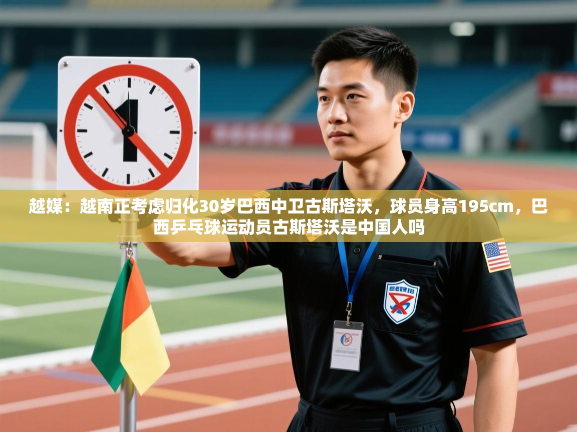 越媒：越南正考虑归化30岁巴西中卫古斯塔沃，球员身高195cm，巴西乒乓球运动员古斯塔沃是中国人吗