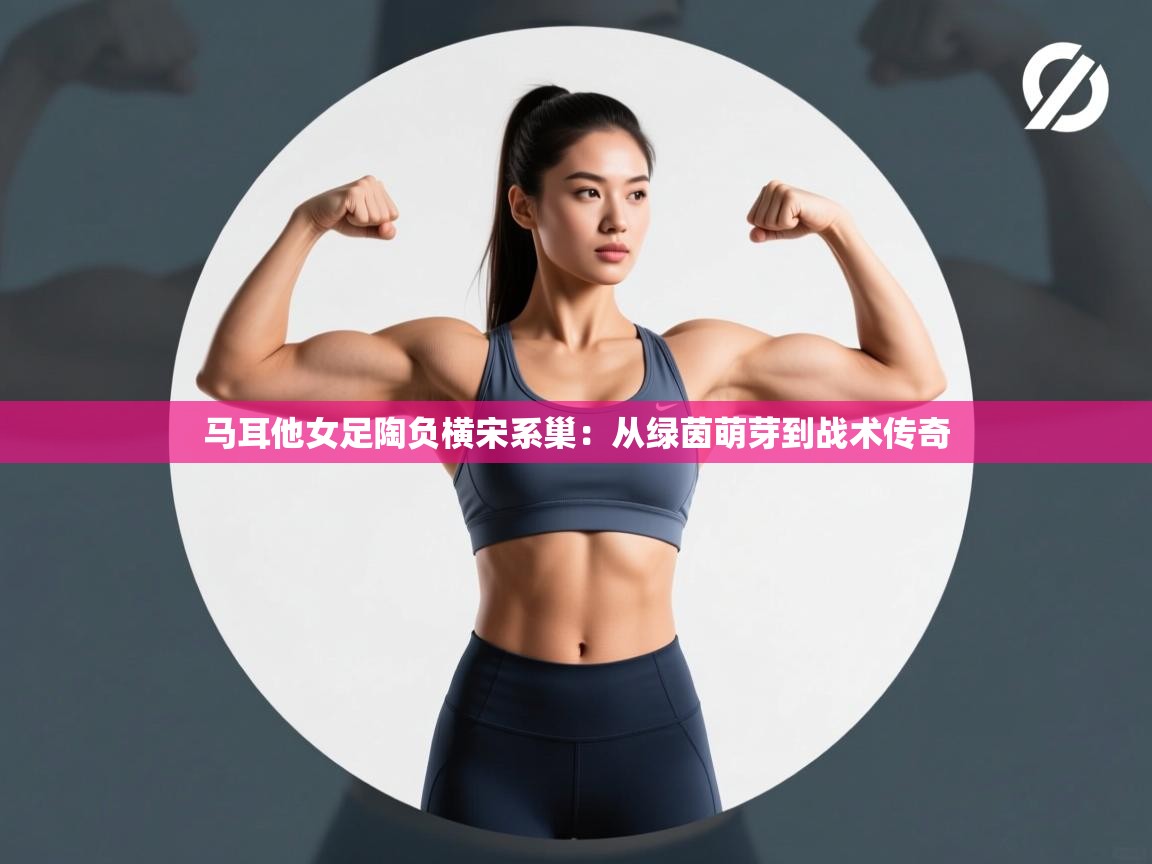 马耳他女足陶负横宋系巢：从绿茵萌芽到战术传奇